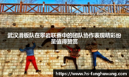 武汉滑板队在攀岩联赛中的团队协作表现精彩纷呈值得赞赏
