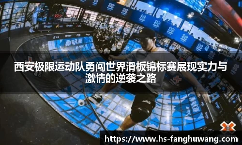 西安极限运动队勇闯世界滑板锦标赛展现实力与激情的逆袭之路