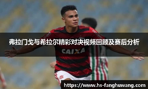 弗拉门戈与希拉尔精彩对决视频回顾及赛后分析