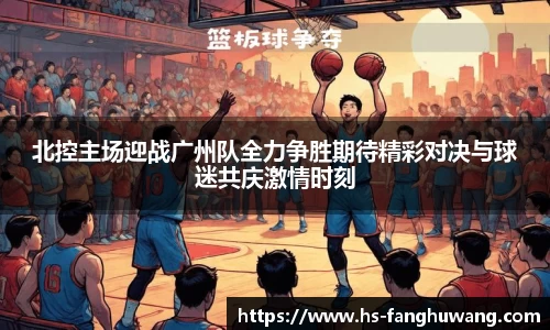 北控主场迎战广州队全力争胜期待精彩对决与球迷共庆激情时刻