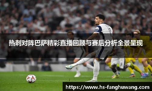 热刺对阵巴萨精彩直播回顾与赛后分析全景呈现