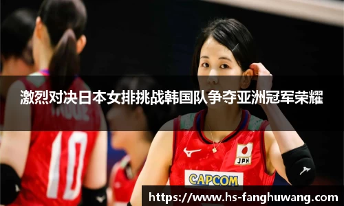 激烈对决日本女排挑战韩国队争夺亚洲冠军荣耀